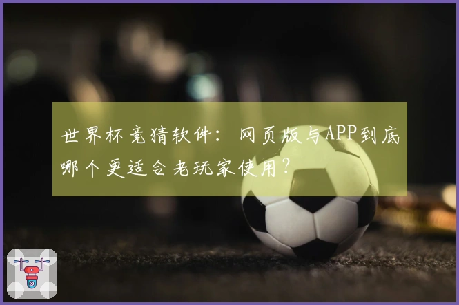 世界杯竞猜软件:网页版与APP到底哪个更适合老玩家使用?