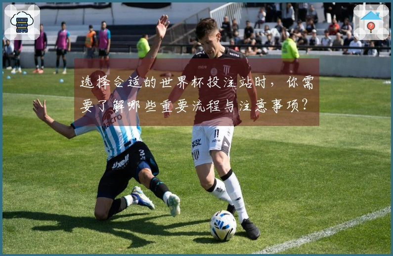 选择合适的世界杯投注站时，你需要了解哪些重要流程与注意事项？