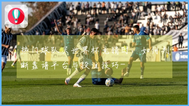 热门球队买世界杯竞猜时，如何判断靠谱平台与投注技巧-