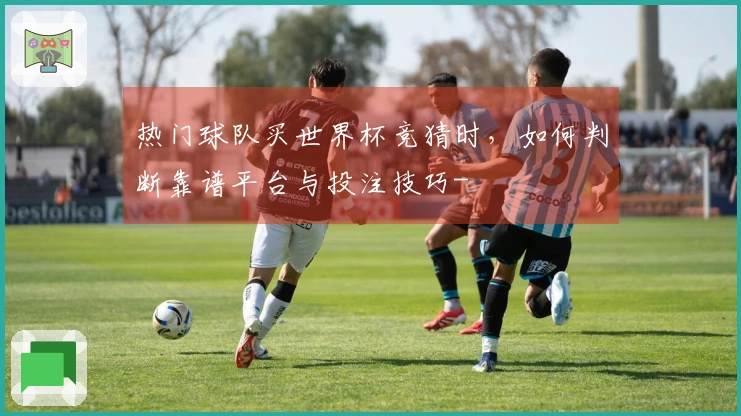 热门球队买世界杯竞猜时,如何判断靠谱平台与投注技巧-